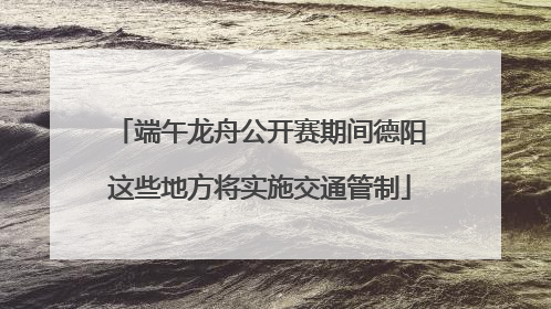 端午龙舟公开赛期间德阳这些地方将实施交通管制