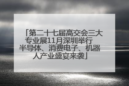 第二十七届高交会三大专业展11月深圳举行 半导体、消费电子、机器人产业盛宴来袭