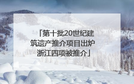 第十批20世纪建筑遗产推介项目出炉 浙江四项被推介