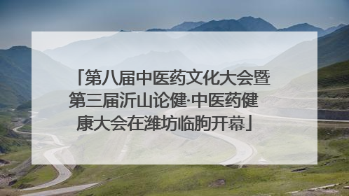 第八届中医药文化大会暨第三届沂山论健·中医药健康大会在潍坊临朐开幕