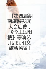 第四届湖南旅游发展大会启幕，《今上岳阳楼》等演艺开启岳阳文旅新场景