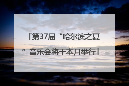 第37届“哈尔滨之夏”音乐会将于本月举行