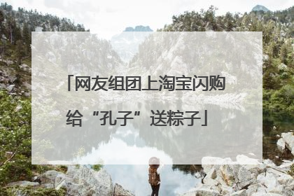 网友组团上淘宝闪购给“孔子”送粽子