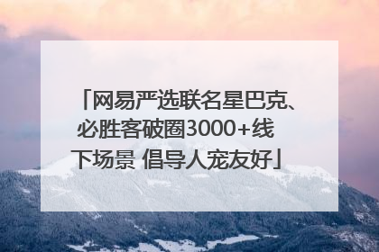 网易严选联名星巴克、必胜客破圈3000+线下场景 倡导人宠友好