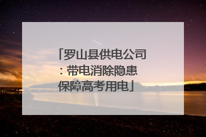罗山县供电公司：带电消除隐患 保障高考用电