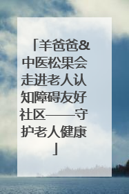 羊爸爸&中医松果会走进老人认知障碍友好社区——守护老人健康