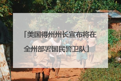 美国得州州长宣布将在全州部署国民警卫队