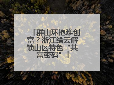 群山环抱难创富？浙江缙云解锁山区特色“共富密码”