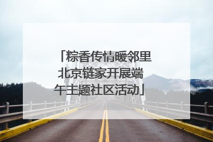 粽香传情暖邻里 北京链家开展端午主题社区活动