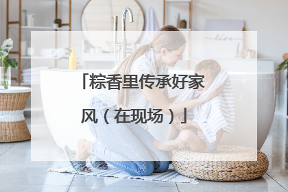 粽香里传承好家风（在现场）