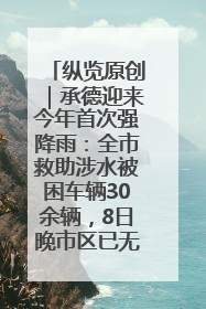 纵览原创｜承德迎来今年首次强降雨：全市救助涉水被困车辆30余辆，8日晚市区已无积水路段，交通恢复畅通
