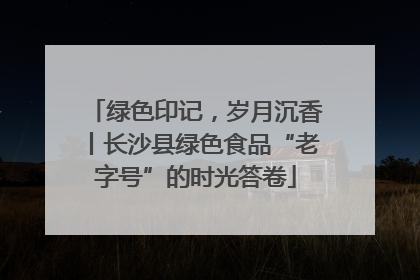 绿色印记，岁月沉香丨长沙县绿色食品“老字号”的时光答卷