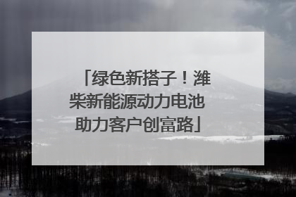 绿色新搭子！潍柴新能源动力电池助力客户创富路