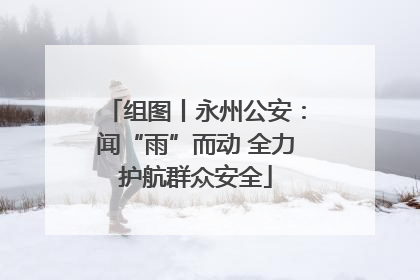 组图丨永州公安：闻“雨”而动 全力护航群众安全