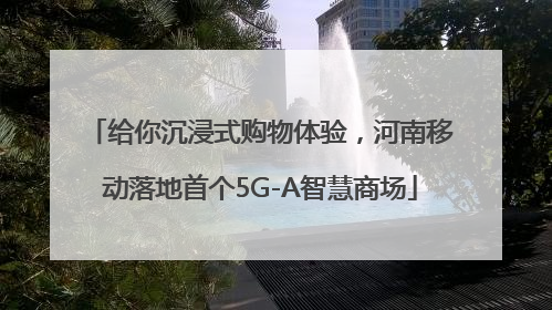 给你沉浸式购物体验，河南移动落地首个5G-A智慧商场