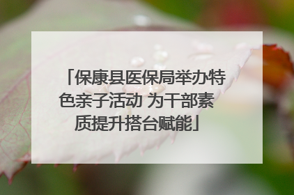 保康县医保局举办特色亲子活动 为干部素质提升搭台赋能