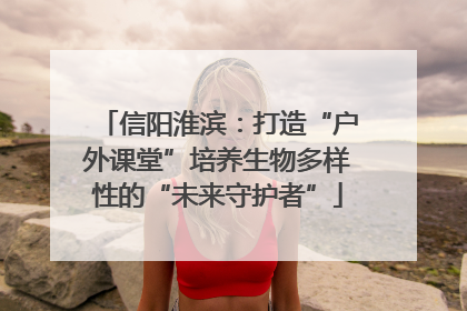 信阳淮滨：打造“户外课堂”培养生物多样性的“未来守护者”