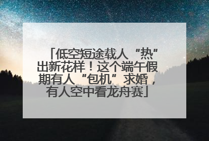 低空短途载人“热”出新花样！这个端午假期有人“包机”求婚，有人空中看龙舟赛