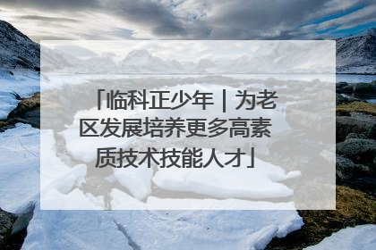 临科正少年｜为老区发展培养更多高素质技术技能人才