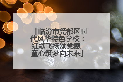 临汾市尧都区时代风华特色学校：红歌飞扬颂党恩 童心筑梦向未来