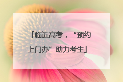 临近高考，“预约上门办”助力考生