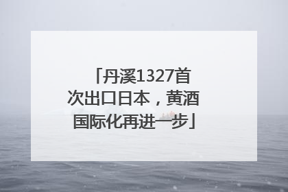 丹溪1327首次出口日本，黄酒国际化再进一步