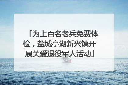 为上百名老兵免费体检，盐城亭湖新兴镇开展关爱退役军人活动