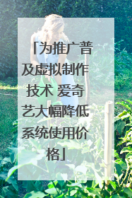 为推广普及虚拟制作技术 爱奇艺大幅降低系统使用价格