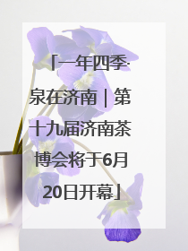一年四季·泉在济南｜第十九届济南茶博会将于6月20日开幕
