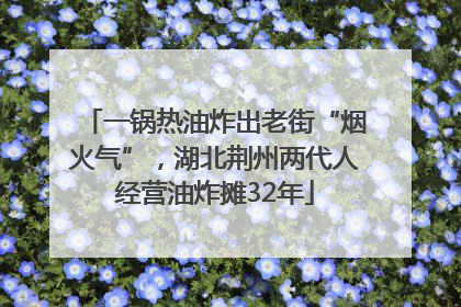 一锅热油炸出老街“烟火气”，湖北荆州两代人经营油炸摊32年