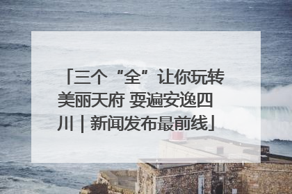 三个“全”让你玩转美丽天府 耍遍安逸四川｜新闻发布最前线