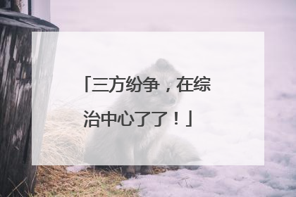 三方纷争，在综治中心了了！