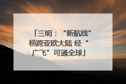 三明：“新航线”横跨亚欧大陆 经“广飞”可通全球