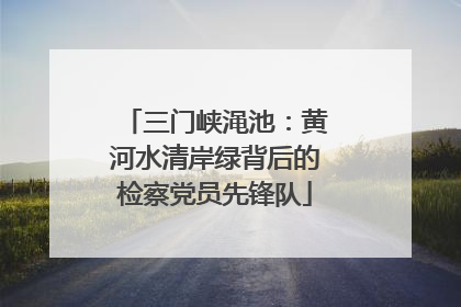 三门峡渑池：黄河水清岸绿背后的检察党员先锋队