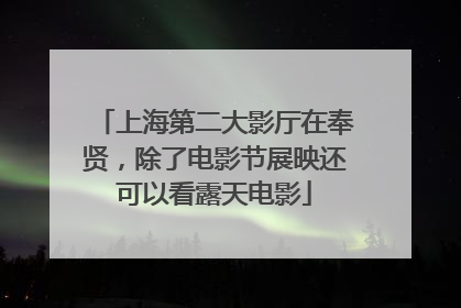 上海第二大影厅在奉贤，除了电影节展映还可以看露天电影
