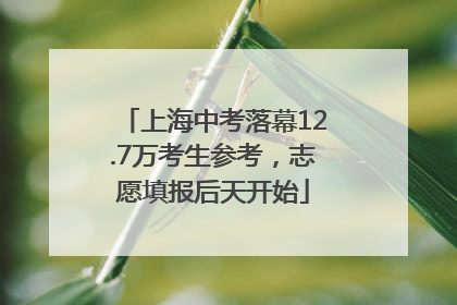 上海中考落幕12.7万考生参考，志愿填报后天开始