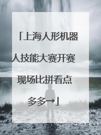上海人形机器人技能大赛开赛 现场比拼看点多多→