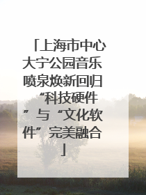 上海市中心大宁公园音乐喷泉焕新回归 “科技硬件”与“文化软件”完美融合