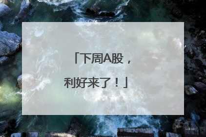 下周A股，利好来了！