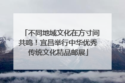 不同地域文化在方寸间共鸣！宜昌举行中华优秀传统文化精品邮展