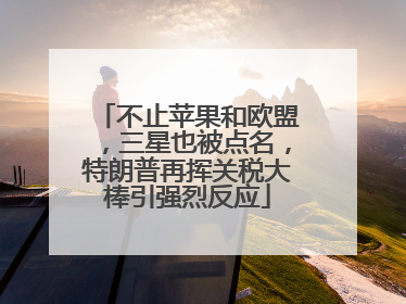不止苹果和欧盟，三星也被点名，特朗普再挥关税大棒引强烈反应