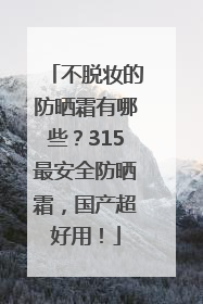 不脱妆的防晒霜有哪些？315最安全防晒霜，国产超好用！