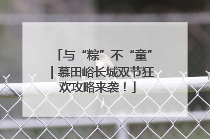 与“粽”不“童”｜慕田峪长城双节狂欢攻略来袭！