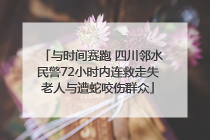 与时间赛跑 四川邻水民警72小时内连救走失老人与遭蛇咬伤群众