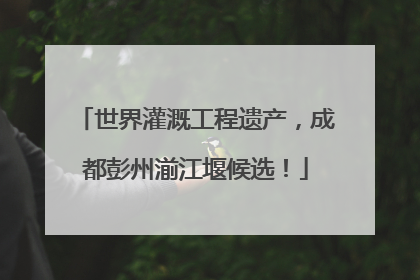 世界灌溉工程遗产，成都彭州湔江堰候选！