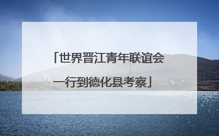 世界晋江青年联谊会一行到德化县考察