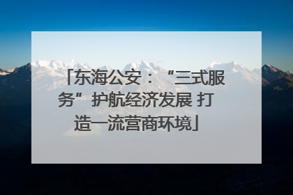 东海公安：“三式服务”护航经济发展 打造一流营商环境