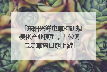 东阳光鲜虫草构建规模化产业模型，占位冬虫夏草窗口期上游