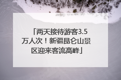 两天接待游客3.5万人次！新疆昆仑山景区迎来客流高峰