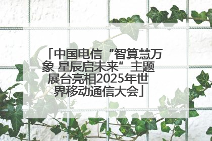 中国电信“智算慧万象 星辰启未来”主题展台亮相2025年世界移动通信大会